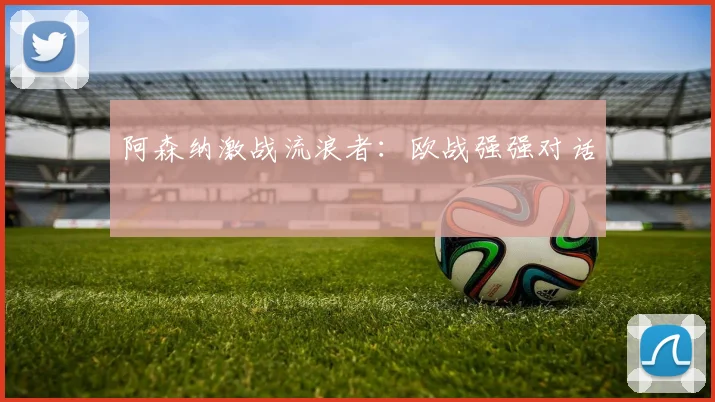 阿森纳激战流浪者：欧战强强对话