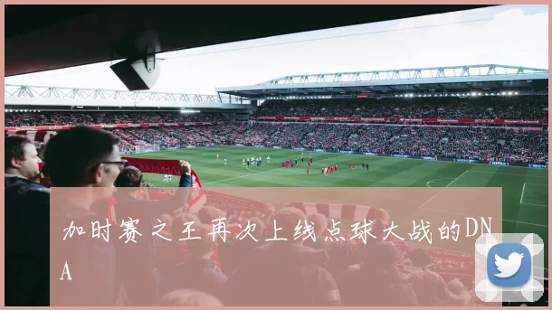 加时赛之王再次上线点球大战的DNA