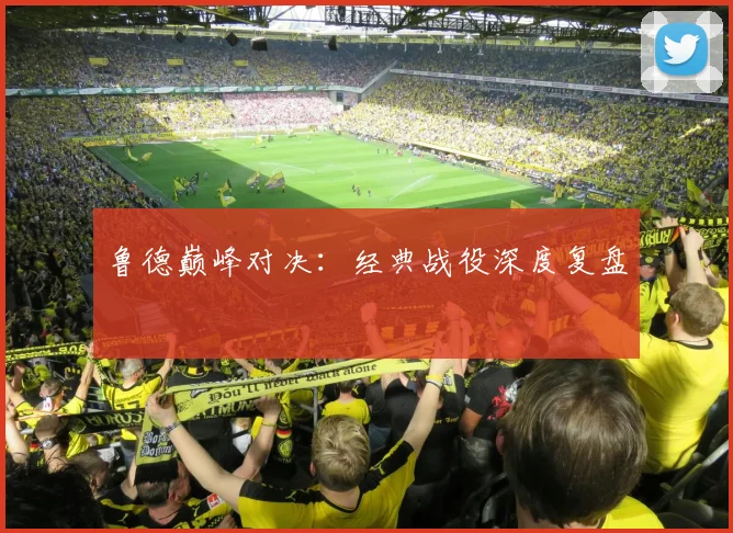 鲁德巅峰对决：经典战役深度复盘