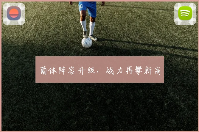 葡体阵容升级，战力再攀新高