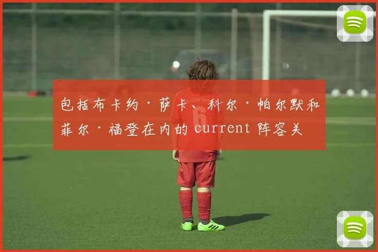 包括布卡约·萨卡、科尔·帕尔默和菲尔·福登在内的 current 阵容关系极为密切