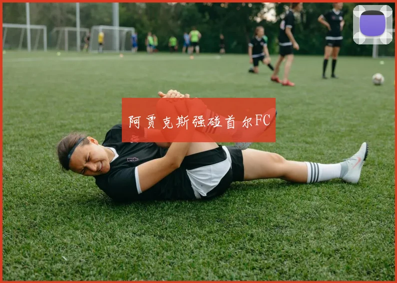 阿贾克斯强碰首尔FC