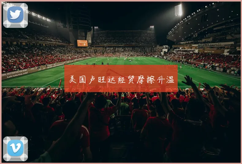 美国卢旺达经贸摩擦升温