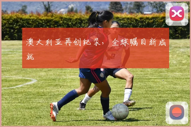 澳大利亚再创纪录，全球瞩目新成就
