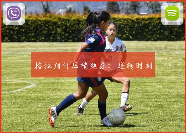 格拉利什压哨绝杀：逆转时刻