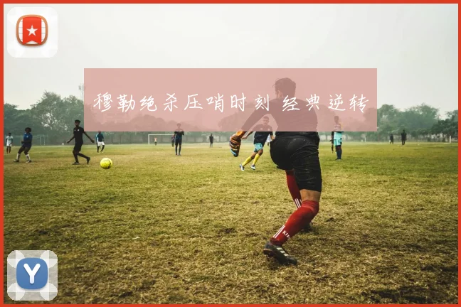 穆勒绝杀压哨时刻 经典逆转