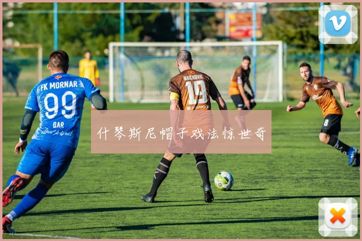 什琴斯尼帽子戏法惊世奇