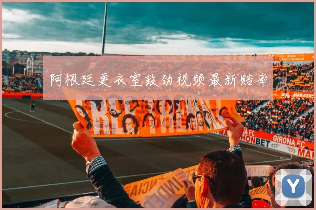 阿根廷更衣室鼓劲视频最新赔率