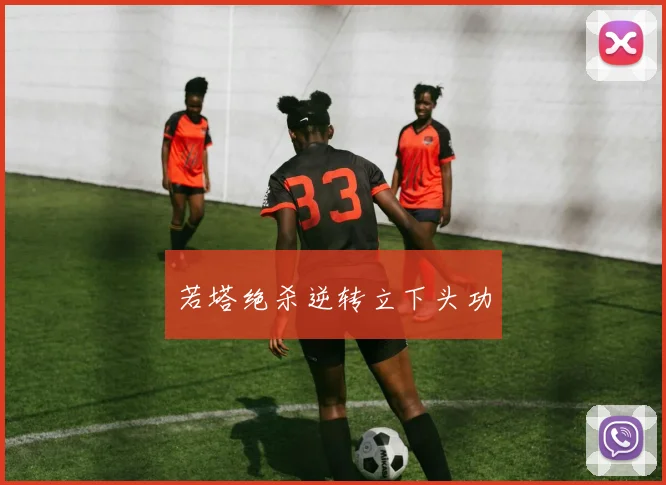 若塔绝杀逆转立下头功
