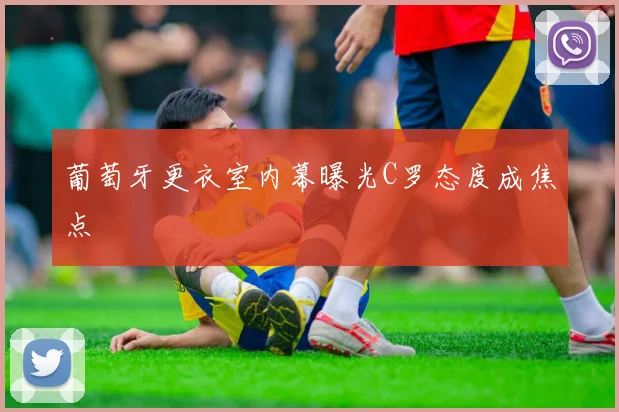 葡萄牙更衣室内幕曝光C罗态度成焦点