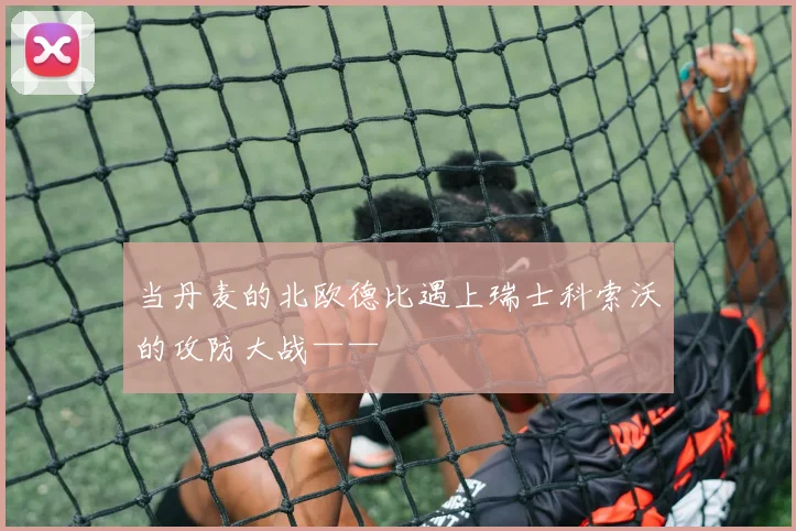 当丹麦的北欧德比遇上瑞士科索沃的攻防大战——