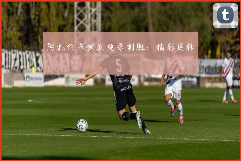 阿扎伦卡破发绝杀制胜，精彩逆转
