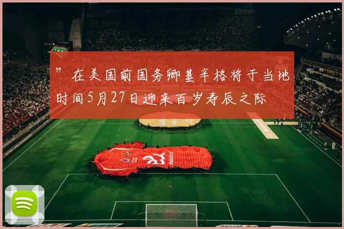 ”在美国前国务卿基辛格将于当地时间5月27日迎来百岁寿辰之际