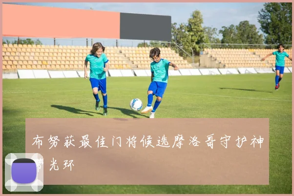 布努获最佳门将候选摩洛哥守护神带光环
