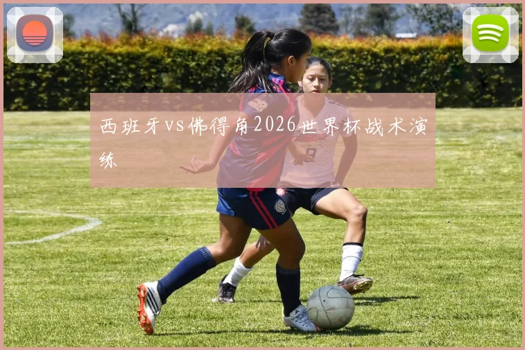 西班牙vs佛得角2026世界杯战术演练