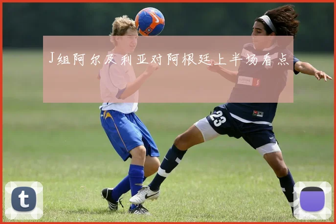 J组阿尔及利亚对阿根廷上半场看点