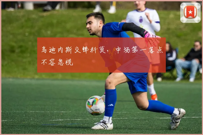 乌迪内斯交锋科莫，中场第一落点不容忽视