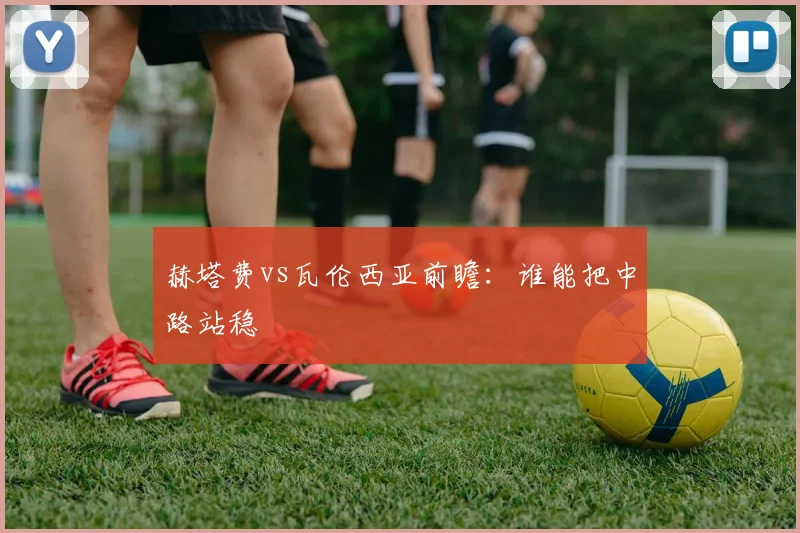 赫塔费vs瓦伦西亚前瞻:谁能把中路站稳