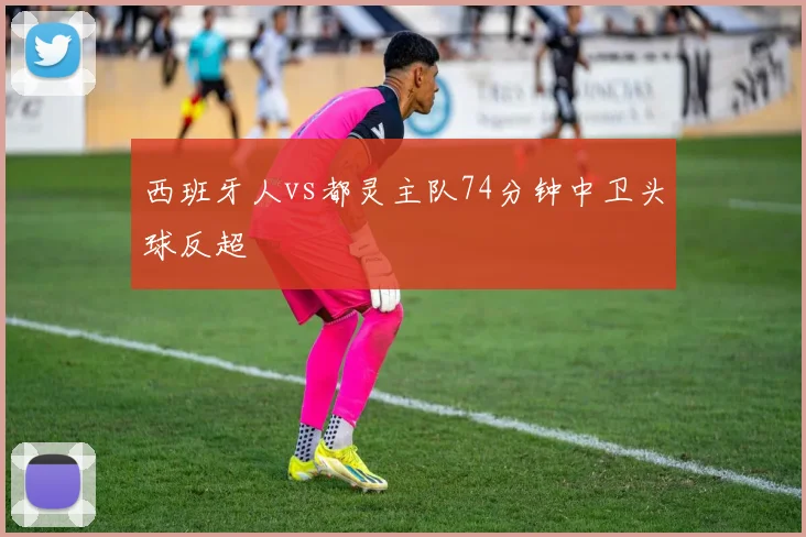 西班牙人vs都灵主队74分钟中卫头球反超