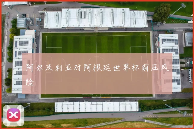 阿尔及利亚对阿根廷世界杯前压风险