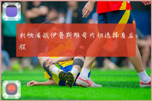 利物浦战伊普斯维奇内切选择看后程