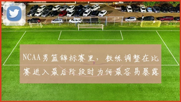 NCAA男篮锦标赛里，教练调整在比赛进入最后阶段时为何最容易暴露问题