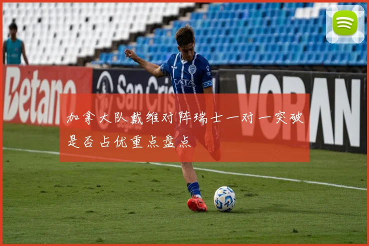 加拿大队戴维对阵瑞士一对一突破是否占优重点盘点