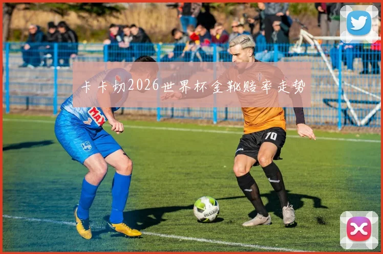 卡卡切2026世界杯金靴赔率走势