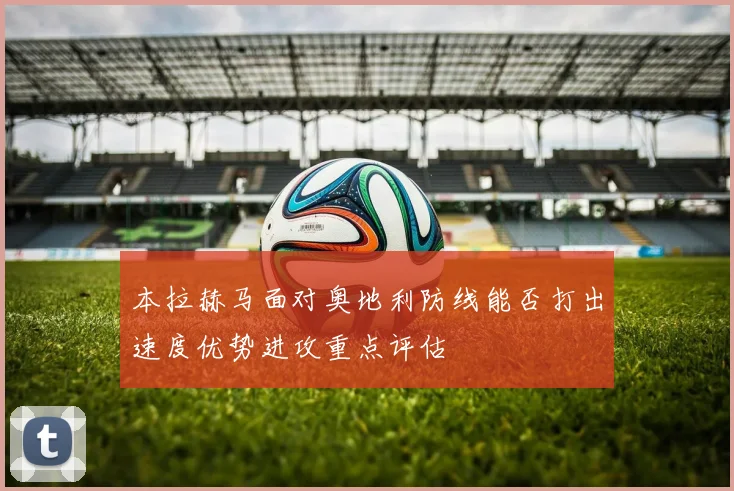 本拉赫马面对奥地利防线能否打出速度优势进攻重点评估