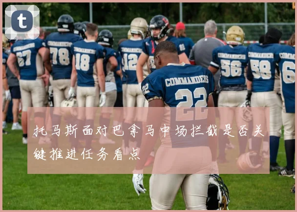 托马斯面对巴拿马中场拦截是否关键推进任务看点