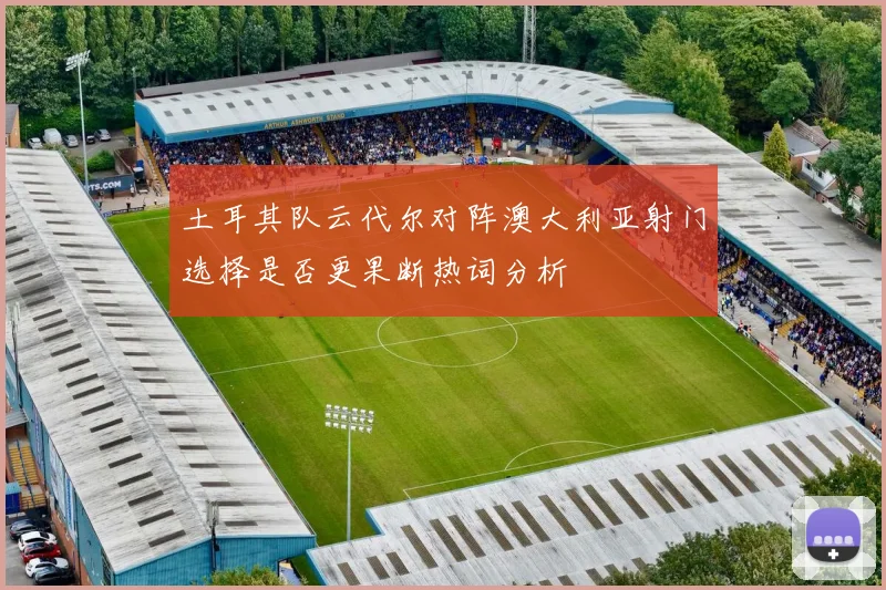土耳其队云代尔对阵澳大利亚射门选择是否更果断热词分析