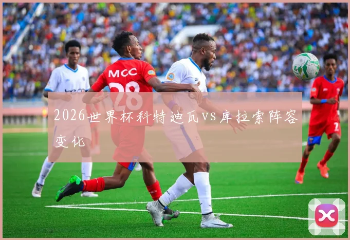 2026世界杯科特迪瓦vs库拉索阵容变化