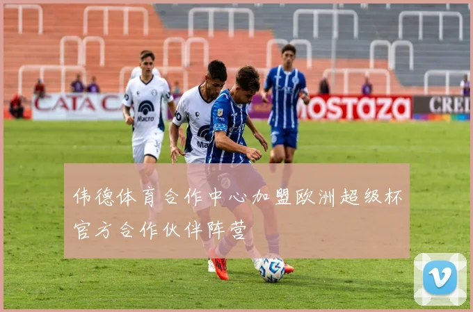 伟德体育合作中心加盟欧洲超级杯官方合作伙伴阵营
