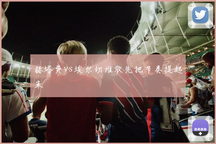 赫塔费vs埃尔切谁敢先把节奏提起来