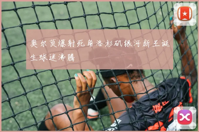 奥尔莫爆射死角洛杉矶银河新王诞生球迷沸腾