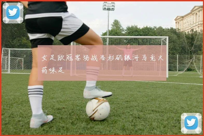 女足欧冠客场战洛杉矶银河马竞火药味足