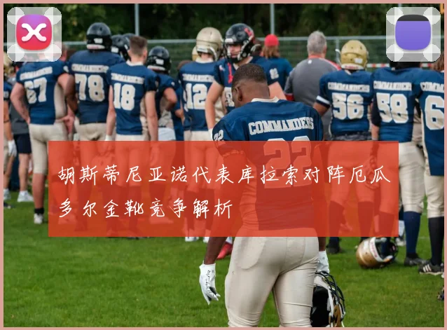 胡斯蒂尼亚诺代表库拉索对阵厄瓜多尔金靴竞争解析