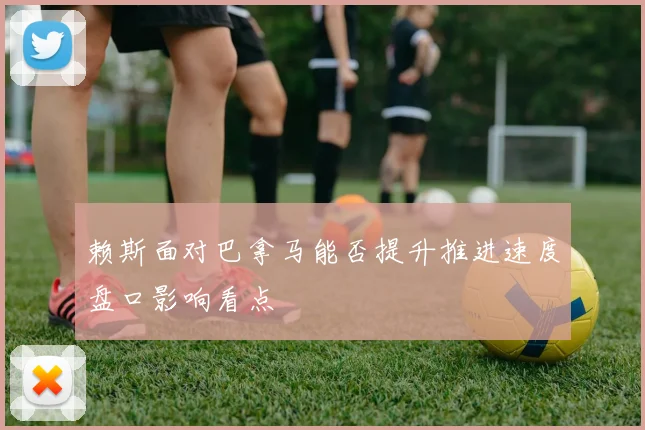 赖斯面对巴拿马能否提升推进速度盘口影响看点