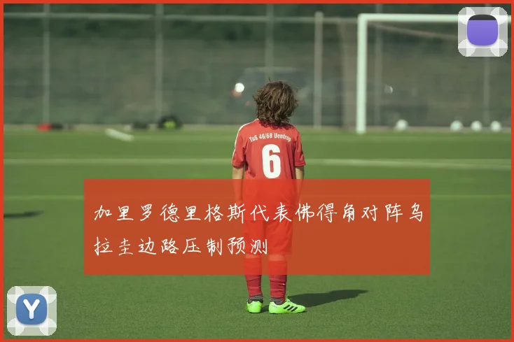 加里罗德里格斯代表佛得角对阵乌拉圭边路压制预测