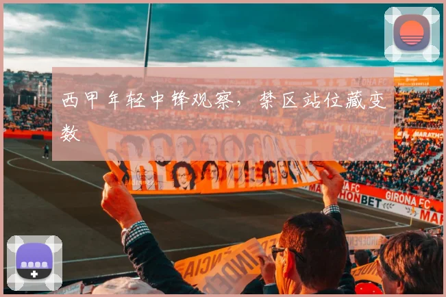 西甲年轻中锋观察，禁区站位藏变数