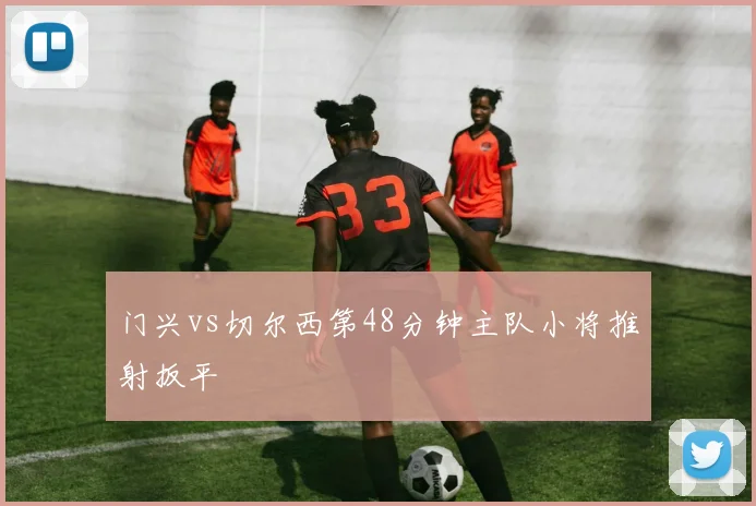 门兴vs切尔西第48分钟主队小将推射扳平