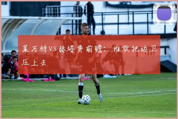 莱万特vs赫塔费前瞻：谁敢把边卫压上去