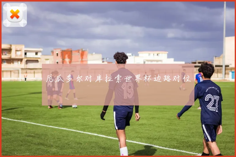 厄瓜多尔对库拉索世界杯边路对位