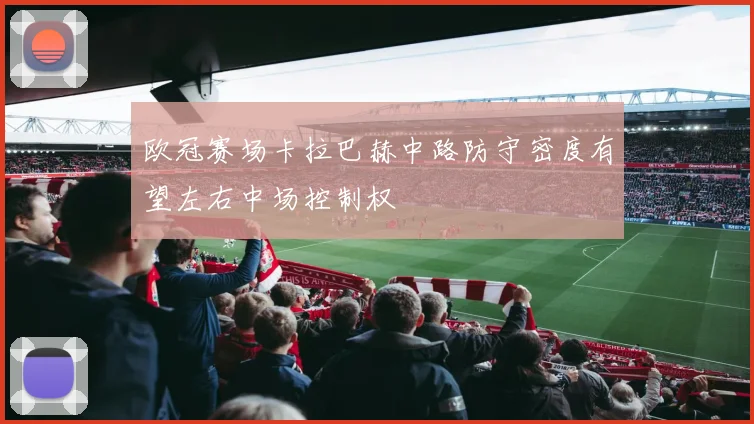 欧冠赛场卡拉巴赫中路防守密度有望左右中场控制权