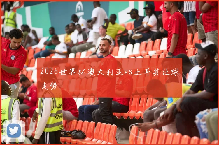 2026世界杯澳大利亚vs土耳其让球走势