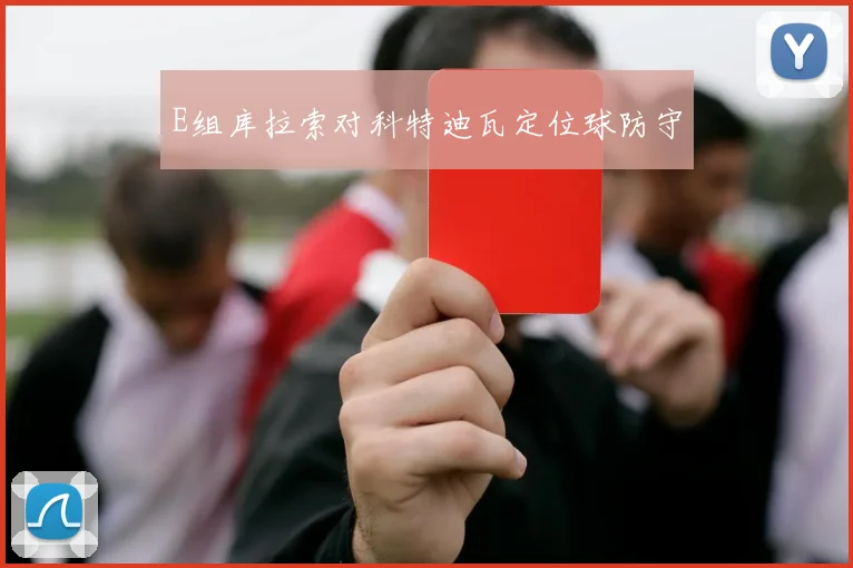 E组库拉索对科特迪瓦定位球防守