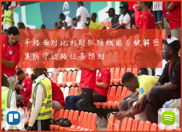辛格面对比利时队防线能否破解密集防守边路任务预测
