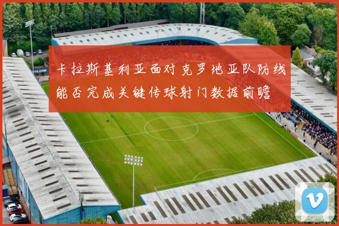卡拉斯基利亚面对克罗地亚队防线能否完成关键传球射门数据前瞻