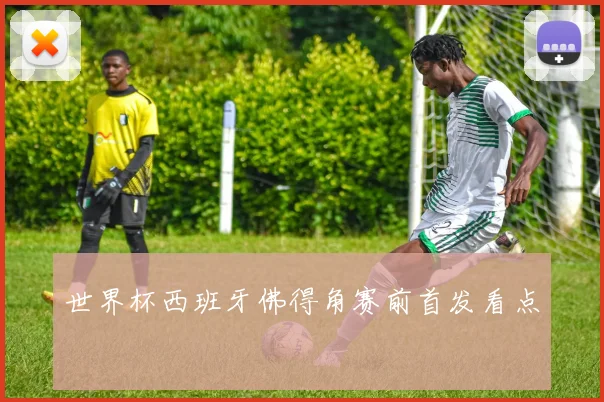 世界杯西班牙佛得角赛前首发看点