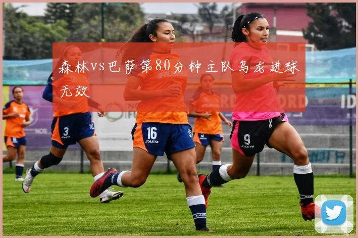 森林vs巴萨第80分钟主队乌龙进球无效